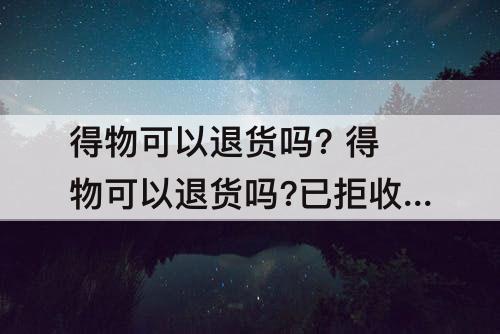 得物可以退货吗? 得物可以退货吗?已拒收还要扣除99元服务费吗