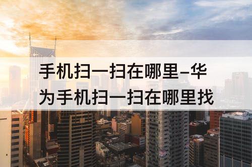 手机扫一扫在哪里-华为手机扫一扫在哪里找