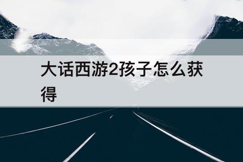大话西游2孩子怎么获得