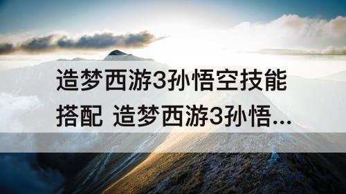 造梦西游3孙悟空技能搭配 造梦西游3孙悟空技能搭配最好