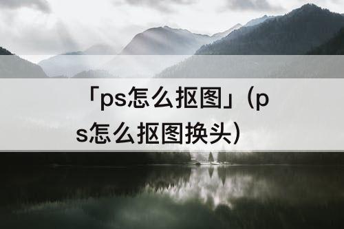 「ps怎么抠图」(ps怎么抠图换头)