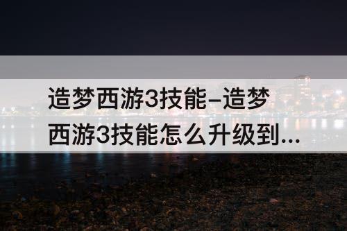 造梦西游3技能-造梦西游3技能怎么升级到2级能保存嘛