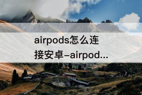 airpods怎么连接安卓-airpods怎么连接安卓手机吗