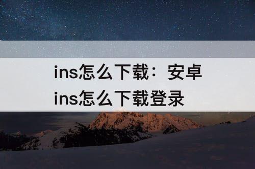 ins怎么下载：安卓ins怎么下载登录