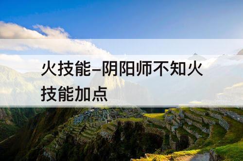 火技能-阴阳师不知火技能加点