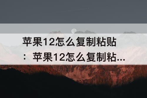 苹果12怎么复制粘贴：苹果12怎么复制粘贴抖音文案