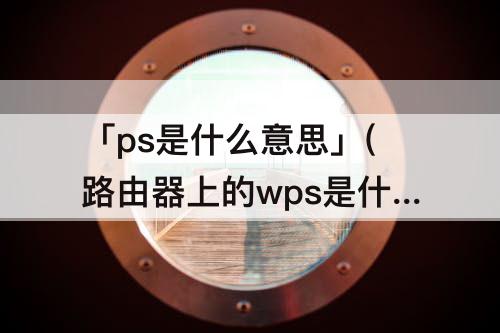 「ps是什么意思」(路由器上的wps是什么意思啊)