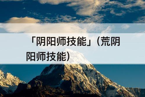 「阴阳师技能」(荒阴阳师技能)