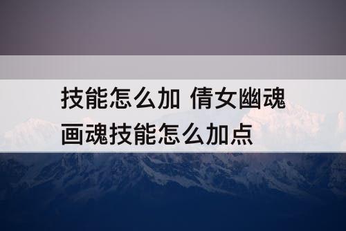 技能怎么加 倩女幽魂画魂技能怎么加点