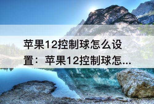 苹果12控制球怎么设置：苹果12控制球怎么设置成方形