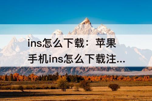 ins怎么下载：苹果手机ins怎么下载注册