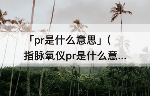「pr是什么意思」(指脉氧仪pr是什么意思的缩写医学)