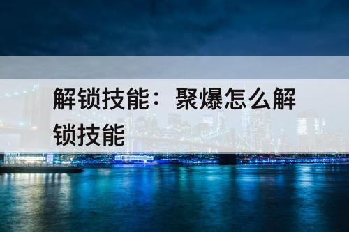 解锁技能：聚爆怎么解锁技能