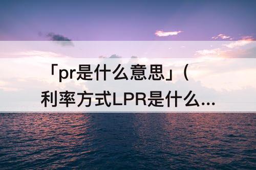 「pr是什么意思」(利率方式LPR是什么意思)