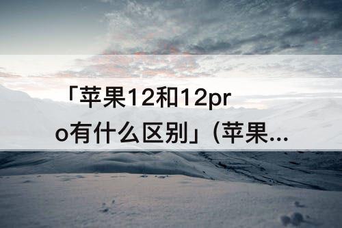 「苹果12和12pro有什么区别」(苹果12和12pro有什么区别大小)