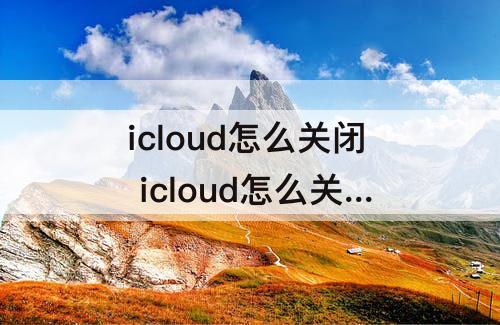 icloud怎么关闭 icloud怎么关闭照片共享