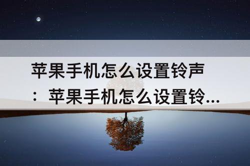 苹果手机怎么设置铃声：苹果手机怎么设置铃声自定义歌曲