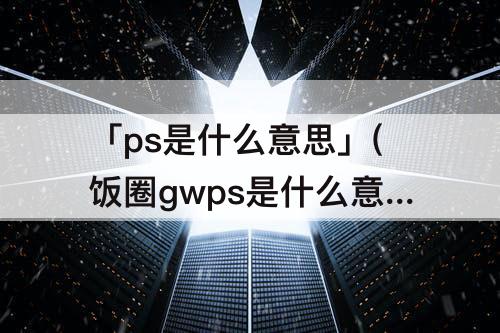 「ps是什么意思」(饭圈gwps是什么意思)