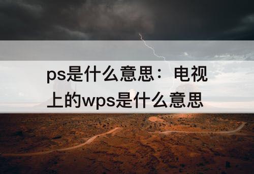 ps是什么意思：电视上的wps是什么意思