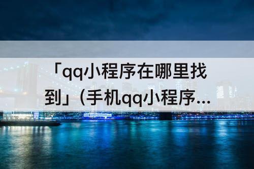 「qq小程序在哪里找到」(手机qq小程序在哪里找到)
