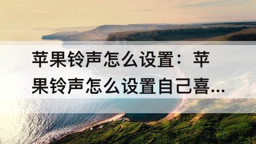 苹果铃声怎么设置：苹果铃声怎么设置自己喜欢的音乐