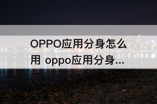 OPPO应用分身怎么用 oppo应用分身怎么用不了