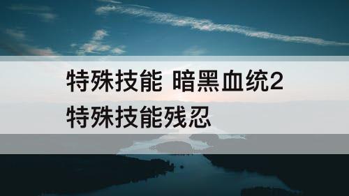 特殊技能 暗黑血统2特殊技能残忍