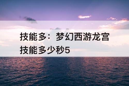 技能多：梦幻西游龙宫技能多少秒5