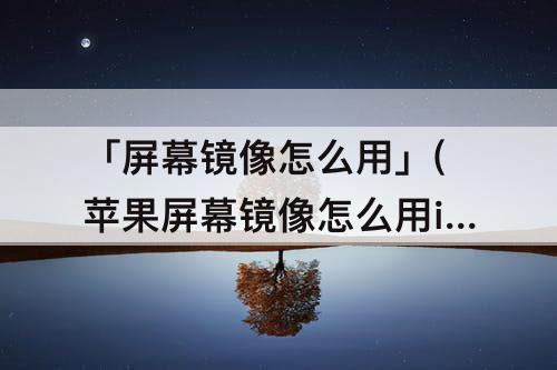 「屏幕镜像怎么用」(苹果屏幕镜像怎么用ipad)