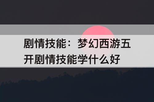 剧情技能：梦幻西游五开剧情技能学什么好