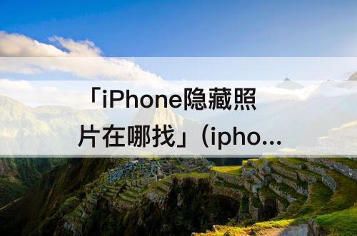 「iPhone隐藏照片在哪找」(iphone隐藏照片在哪找回)