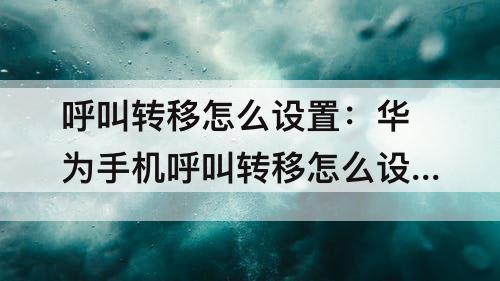 呼叫转移怎么设置：华为手机呼叫转移怎么设置