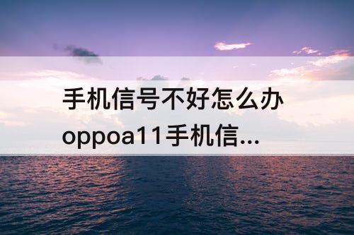 手机信号不好怎么办 oppoa11手机信号不好怎么办
