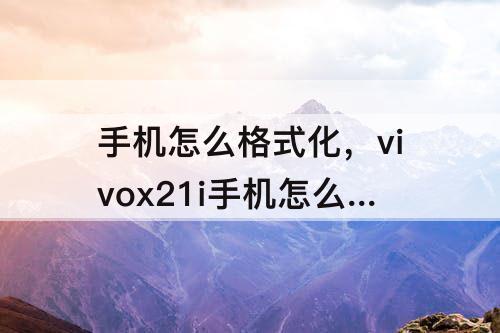 手机怎么格式化，vivox21i手机怎么格式化