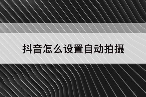 抖音怎么设置自动拍摄