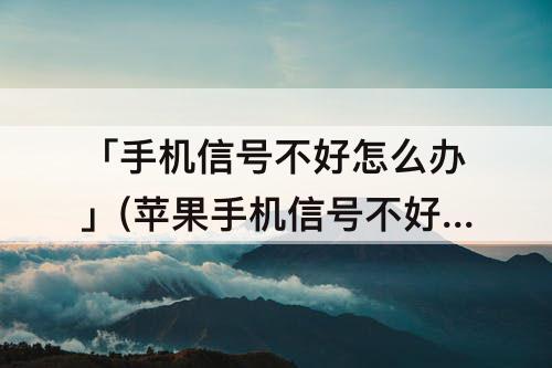 「手机信号不好怎么办」(苹果手机信号不好怎么办移动)