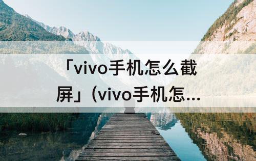 「vivo手机怎么截屏」(vivo手机怎么截屏视频)