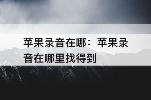 苹果录音在哪：苹果录音在哪里找得到