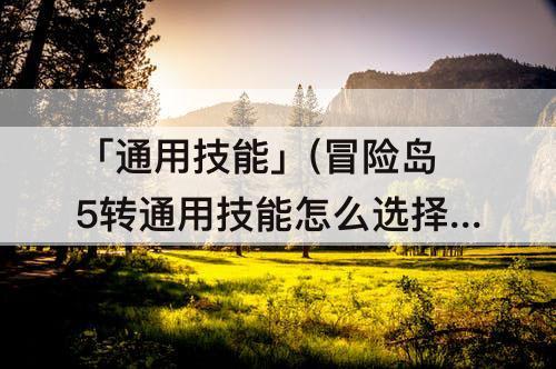 「通用技能」(冒险岛5转通用技能怎么选择)