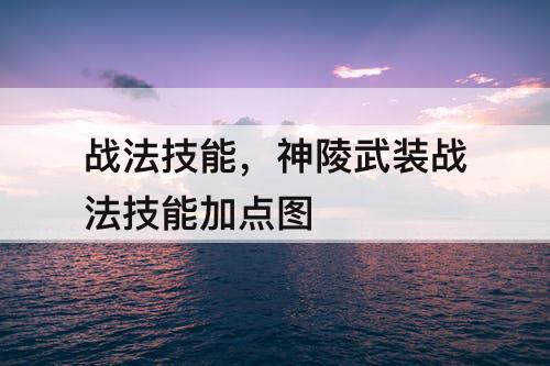 战法技能，神陵武装战法技能加点图
