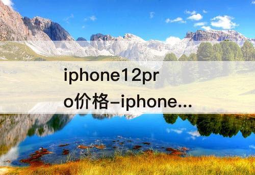 iphone12pro价格-iphone12pro价格128g
