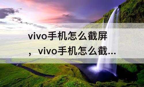 vivo手机怎么截屏，vivo手机怎么截屏快捷键是什么视频