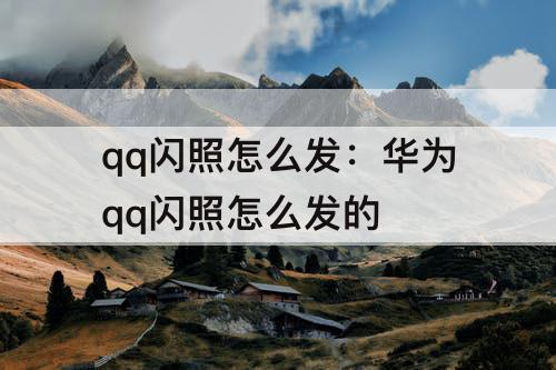 qq闪照怎么发：华为qq闪照怎么发的
