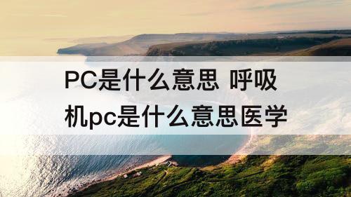 PC是什么意思 呼吸机pc是什么意思医学