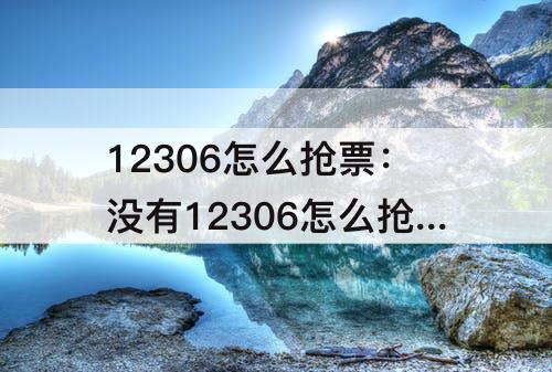 12306怎么抢票：没有12306怎么抢票
