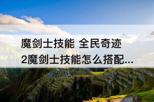 魔剑士技能 全民奇迹2魔剑士技能怎么搭配 210万