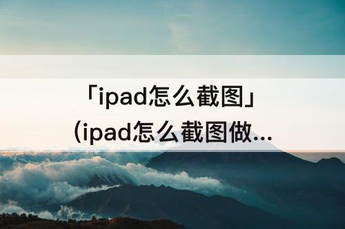 「ipad怎么截图」(ipad怎么截图做笔记)