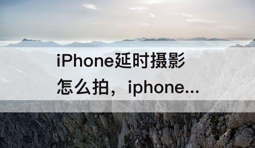 iPhone延时摄影怎么拍，iphone延时摄影怎么拍星空