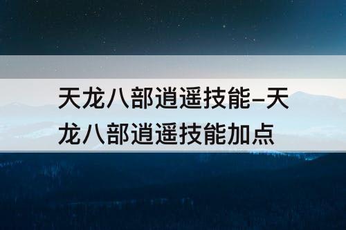 天龙八部逍遥技能-天龙八部逍遥技能加点