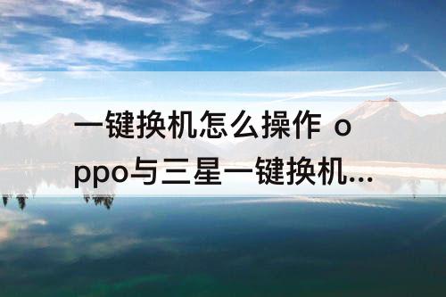 一键换机怎么操作 oppo与三星一键换机怎么操作